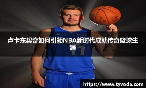 卢卡东契奇如何引领NBA新时代成就传奇篮球生涯