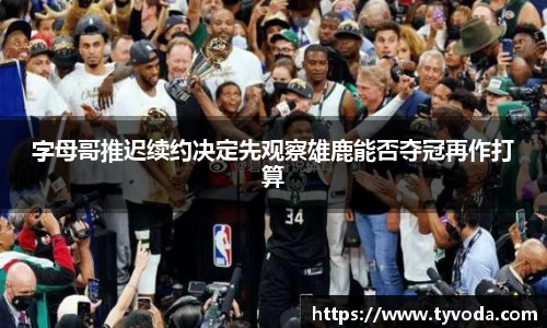 字母哥推迟续约决定先观察雄鹿能否夺冠再作打算