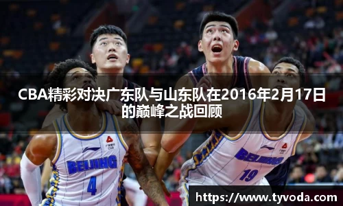 CBA精彩对决广东队与山东队在2016年2月17日的巅峰之战回顾