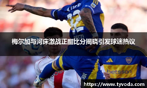 梅尔加与河床激战正酣比分揭晓引发球迷热议