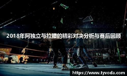 2018年阿独立与拉腊的精彩对决分析与赛后回顾