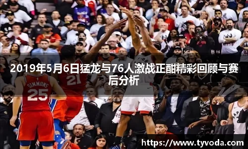 2019年5月6日猛龙与76人激战正酣精彩回顾与赛后分析