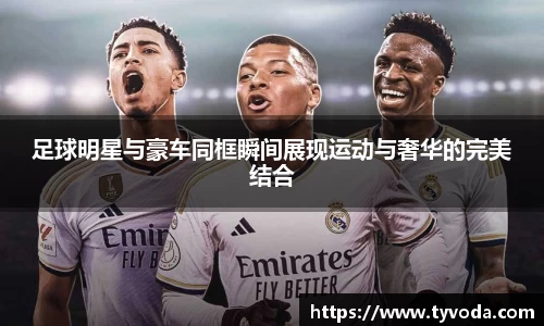 足球明星与豪车同框瞬间展现运动与奢华的完美结合