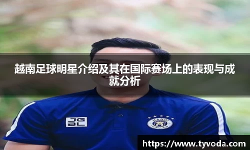 越南足球明星介绍及其在国际赛场上的表现与成就分析