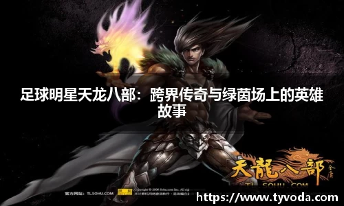 足球明星天龙八部：跨界传奇与绿茵场上的英雄故事