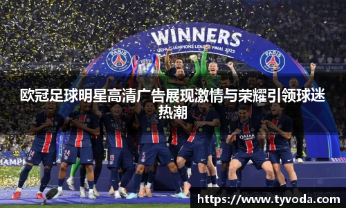 欧冠足球明星高清广告展现激情与荣耀引领球迷热潮