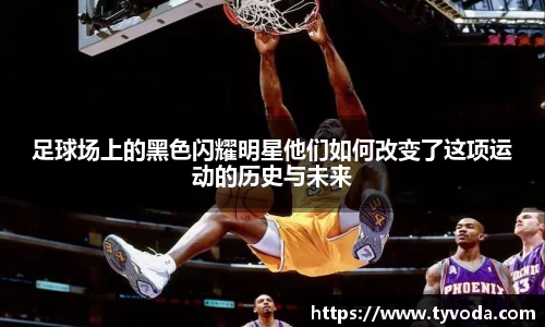 足球场上的黑色闪耀明星他们如何改变了这项运动的历史与未来