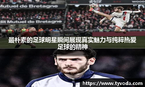 最朴素的足球明星瞬间展现真实魅力与纯粹热爱足球的精神