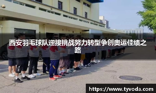 西安羽毛球队迎接挑战努力转型争创奥运佳绩之路