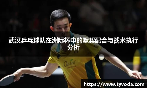 武汉乒乓球队在洲际杯中的默契配合与战术执行分析