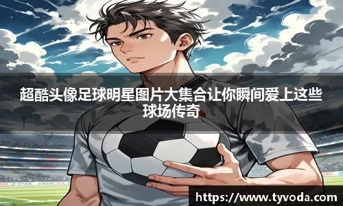 超酷头像足球明星图片大集合让你瞬间爱上这些球场传奇