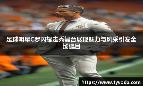 足球明星C罗闪耀走秀舞台展现魅力与风采引发全场瞩目
