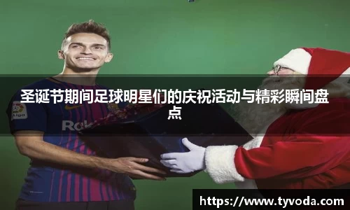 圣诞节期间足球明星们的庆祝活动与精彩瞬间盘点