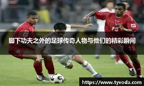 脚下功夫之外的足球传奇人物与他们的精彩瞬间