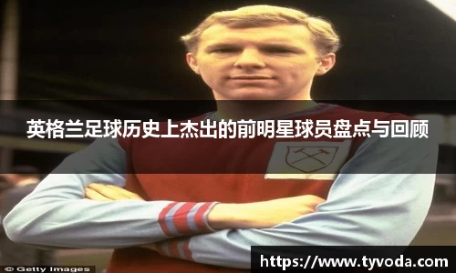 英格兰足球历史上杰出的前明星球员盘点与回顾